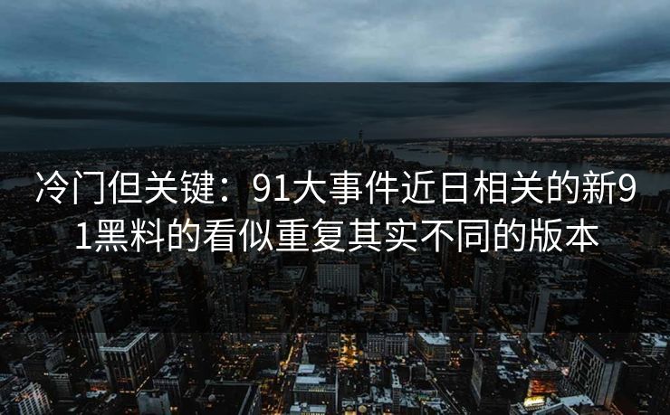 冷门但关键:91大事件近日相关的新91黑料的看似重复其实不同的版本 冷门但关键:91大事件近日相关的新91黑料的看似重复其实不同的版本