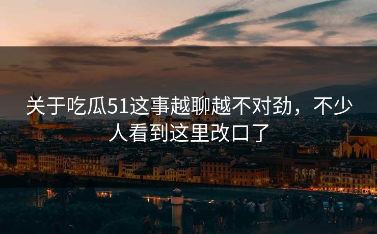 关于吃瓜51这事越聊越不对劲，不少人看到这里改口了